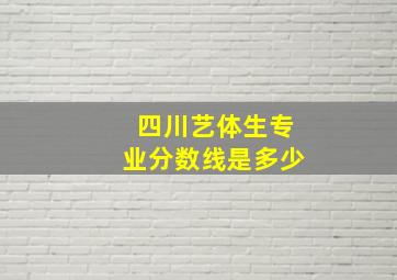 四川艺体生专业分数线是多少