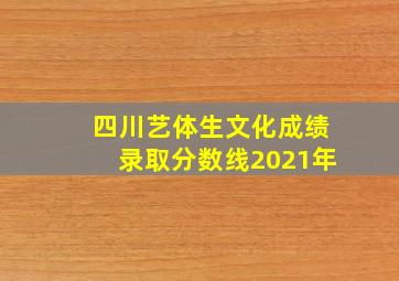 四川艺体生文化成绩录取分数线2021年