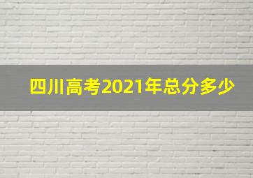 四川高考2021年总分多少