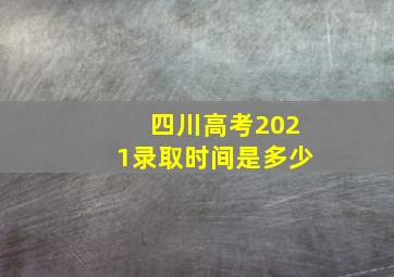 四川高考2021录取时间是多少