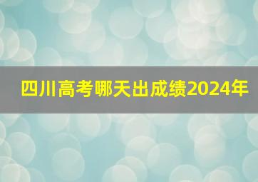 四川高考哪天出成绩2024年