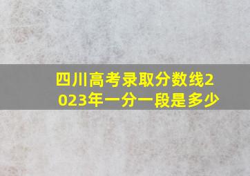 四川高考录取分数线2023年一分一段是多少