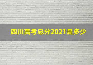 四川高考总分2021是多少