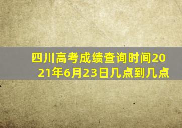 四川高考成绩查询时间2021年6月23日几点到几点