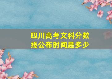 四川高考文科分数线公布时间是多少