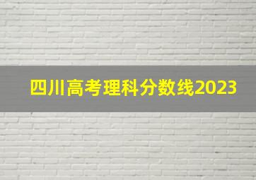 四川高考理科分数线2023