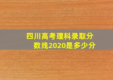 四川高考理科录取分数线2020是多少分