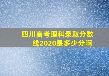 四川高考理科录取分数线2020是多少分啊