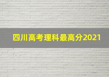 四川高考理科最高分2021