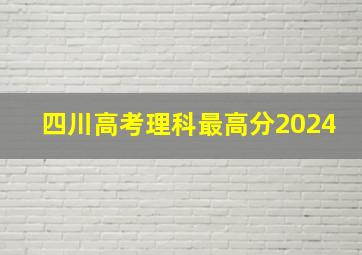 四川高考理科最高分2024