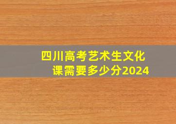 四川高考艺术生文化课需要多少分2024