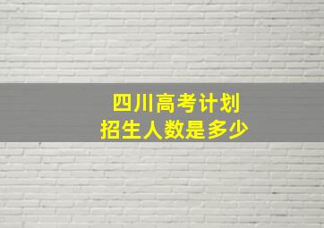 四川高考计划招生人数是多少