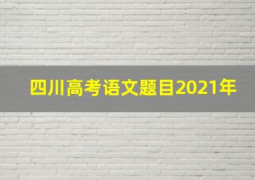 四川高考语文题目2021年