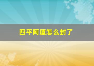 四平阿厦怎么封了