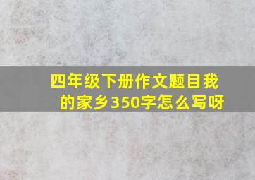 四年级下册作文题目我的家乡350字怎么写呀