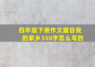 四年级下册作文题目我的家乡350字怎么写的