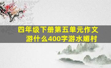 四年级下册第五单元作文游什么400字游水媚村