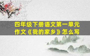 四年级下册语文第一单元作文《我的家乡》怎么写