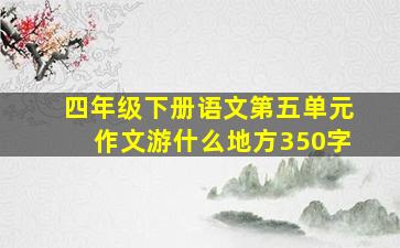 四年级下册语文第五单元作文游什么地方350字