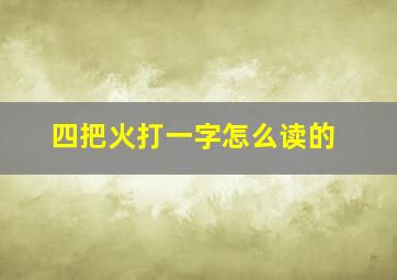 四把火打一字怎么读的