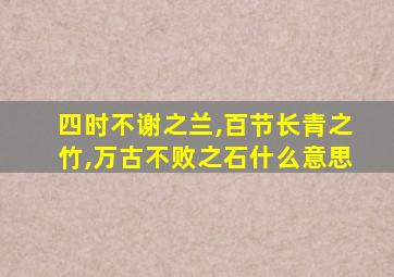 四时不谢之兰,百节长青之竹,万古不败之石什么意思