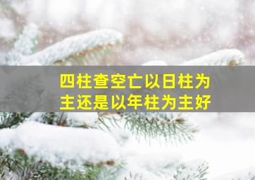 四柱查空亡以日柱为主还是以年柱为主好