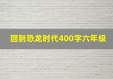 回到恐龙时代400字六年级