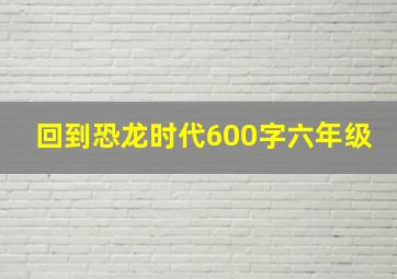 回到恐龙时代600字六年级