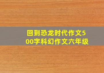 回到恐龙时代作文500字科幻作文六年级