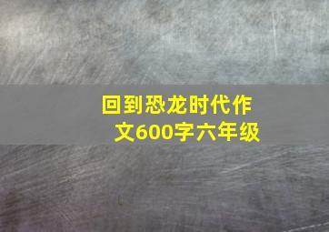 回到恐龙时代作文600字六年级