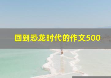 回到恐龙时代的作文500