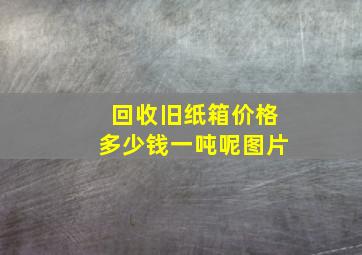 回收旧纸箱价格多少钱一吨呢图片