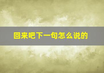 回来吧下一句怎么说的