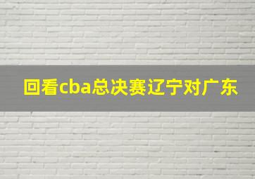 回看cba总决赛辽宁对广东