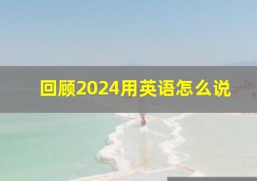 回顾2024用英语怎么说