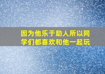 因为他乐于助人所以同学们都喜欢和他一起玩