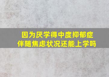 因为厌学得中度抑郁症伴随焦虑状况还能上学吗