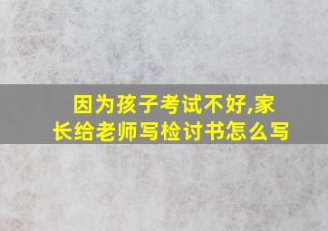 因为孩子考试不好,家长给老师写检讨书怎么写