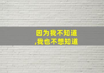 因为我不知道,我也不想知道