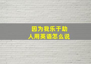 因为我乐于助人用英语怎么说