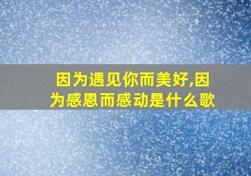 因为遇见你而美好,因为感恩而感动是什么歌