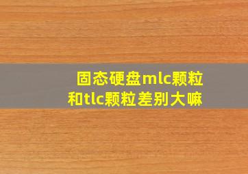 固态硬盘mlc颗粒和tlc颗粒差别大嘛