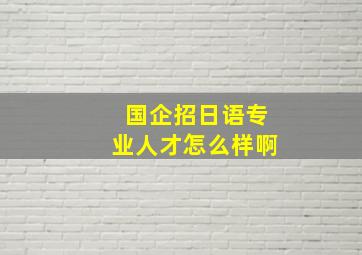 国企招日语专业人才怎么样啊