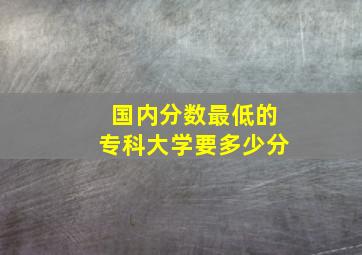 国内分数最低的专科大学要多少分