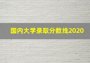 国内大学录取分数线2020