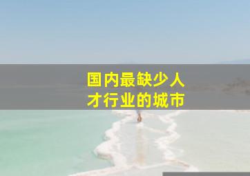 国内最缺少人才行业的城市