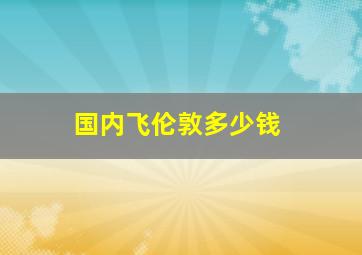 国内飞伦敦多少钱