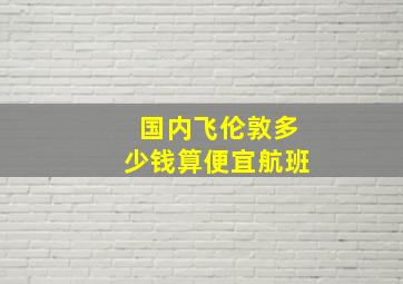 国内飞伦敦多少钱算便宜航班