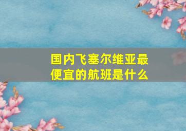 国内飞塞尔维亚最便宜的航班是什么