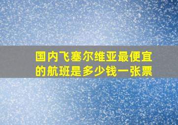 国内飞塞尔维亚最便宜的航班是多少钱一张票